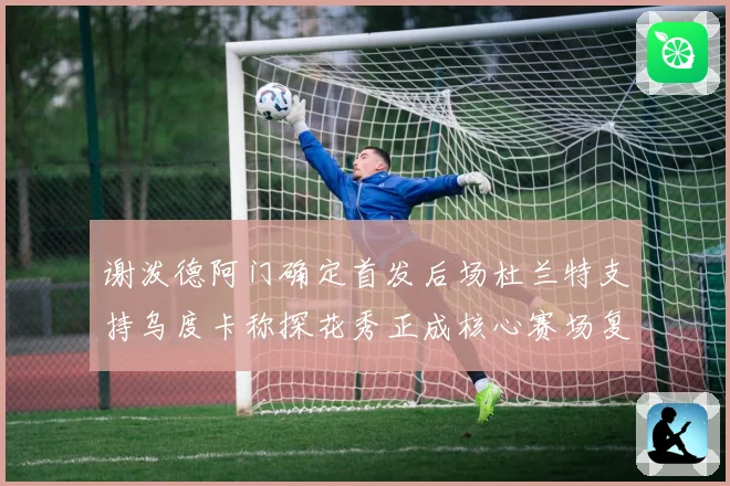 谢泼德阿门确定首发后场杜兰特支持乌度卡称探花秀正成核心赛场复盘