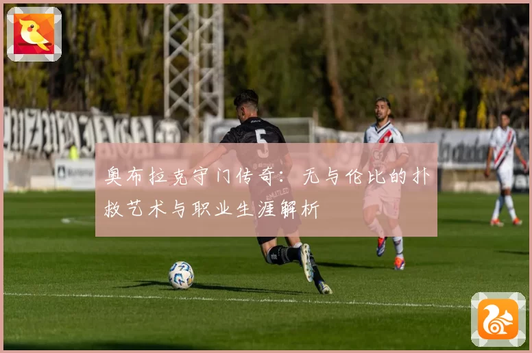 奥布拉克守门传奇：无与伦比的扑救艺术与职业生涯解析