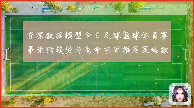 资深数据模型今日足球篮球体育赛事竞猜趋势与高命中率推荐策略数据研判