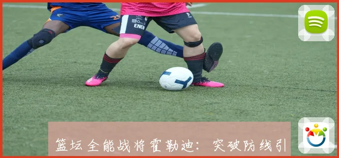 篮坛全能战将霍勒迪：突破防线引领球队新赛季风采