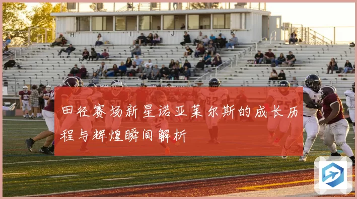 田径赛场新星诺亚莱尔斯的成长历程与辉煌瞬间解析