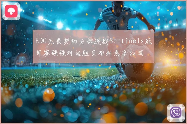 EDG无畏契约分部迎战Sentinels冠军赛强强对话胜负难料悬念拉满