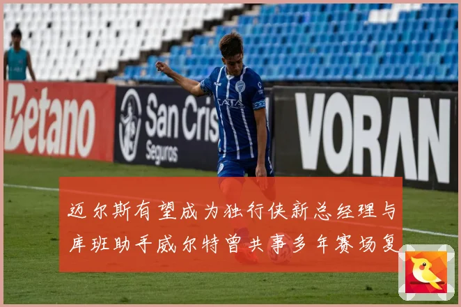 迈尔斯有望成为独行侠新总经理与库班助手威尔特曾共事多年赛场复盘