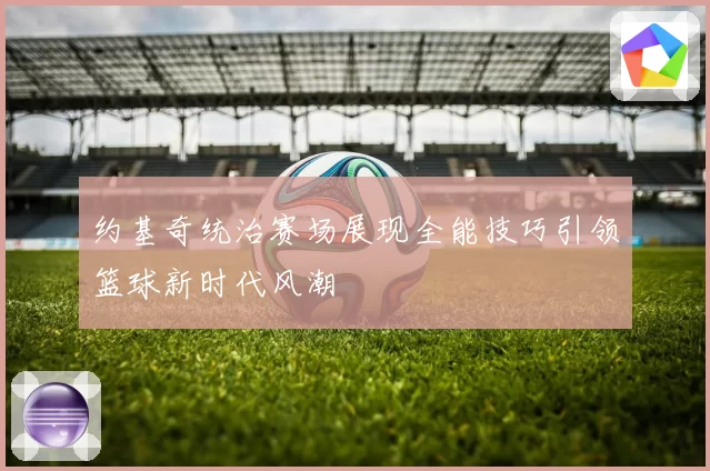 约基奇统治赛场展现全能技巧引领篮球新时代风潮