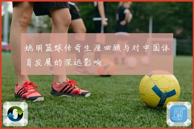 姚明篮球传奇生涯回顾与对中国体育发展的深远影响