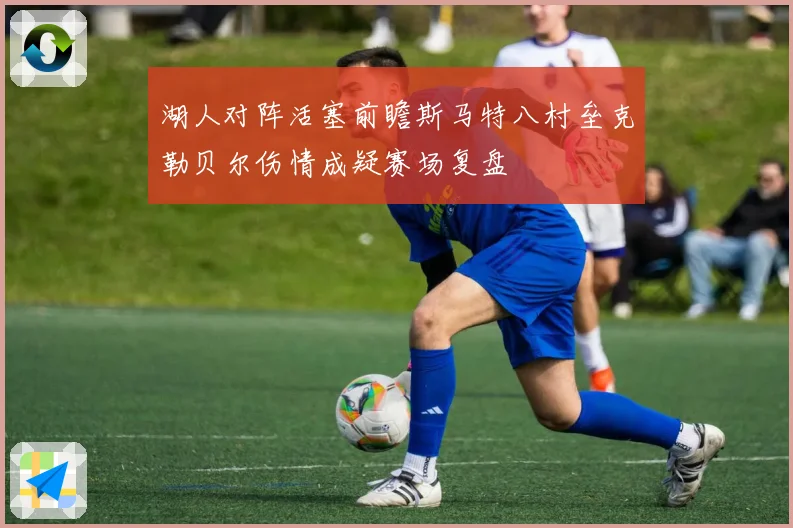 湖人对阵活塞前瞻斯马特八村垒克勒贝尔伤情成疑赛场复盘