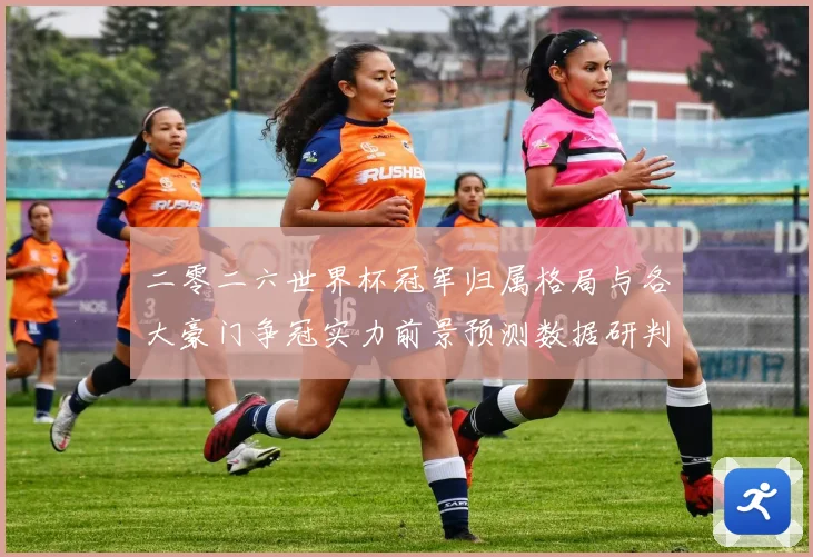 二零二六世界杯冠军归属格局与各大豪门争冠实力前景预测数据研判