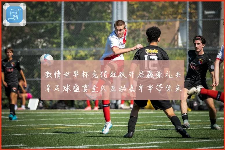激情世界杯竞猜狂欢开启赢豪礼共享足球盛宴全民互动嘉年华等你来数据研判