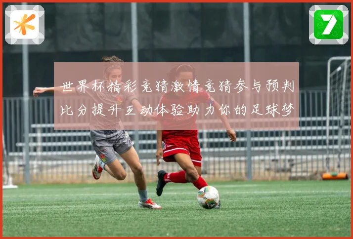 世界杯精彩竞猜激情竞猜参与预判比分提升互动体验助力你的足球梦数据研判
