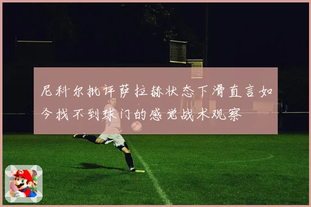 尼科尔批评萨拉赫状态下滑直言如今找不到球门的感觉战术观察
