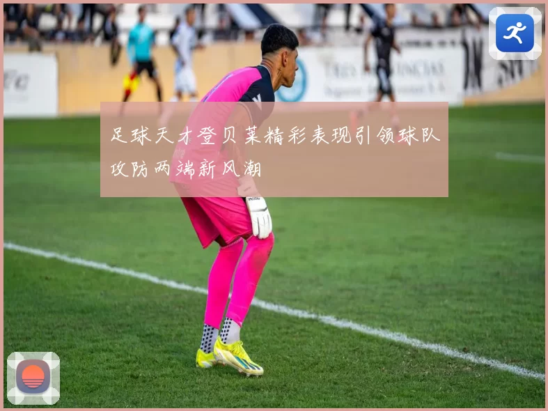 足球天才登贝莱精彩表现引领球队攻防两端新风潮
