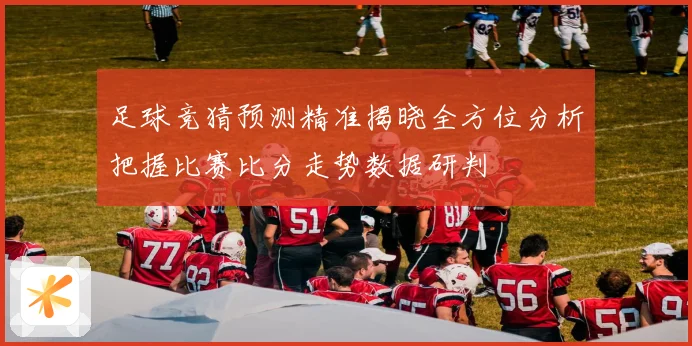足球竞猜预测精准揭晓全方位分析把握比赛比分走势数据研判