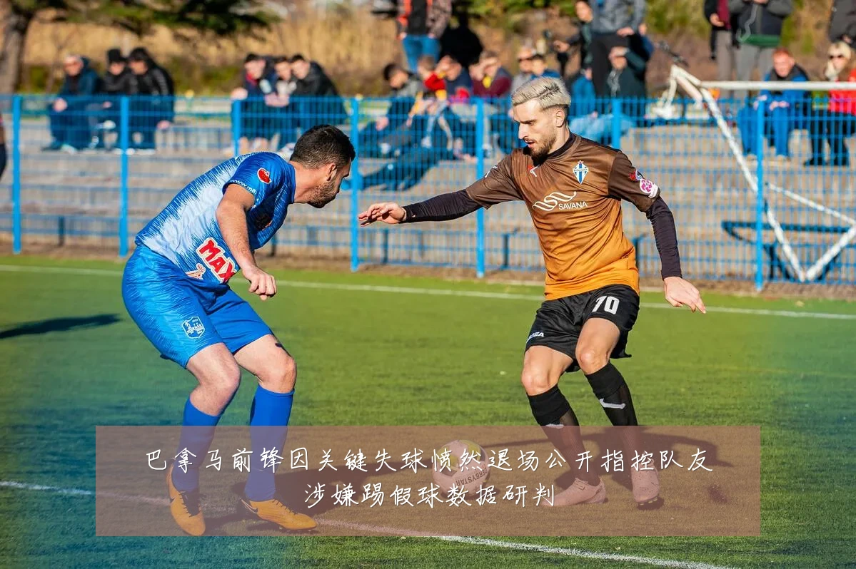 巴拿马前锋因关键失球愤然退场公开指控队友涉嫌踢假球数据研判