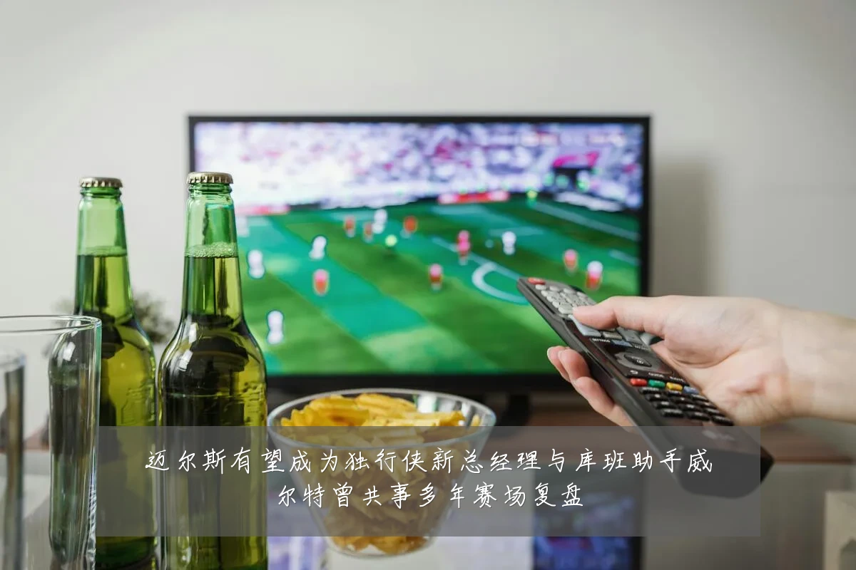 迈尔斯有望成为独行侠新总经理与库班助手威尔特曾共事多年赛场复盘