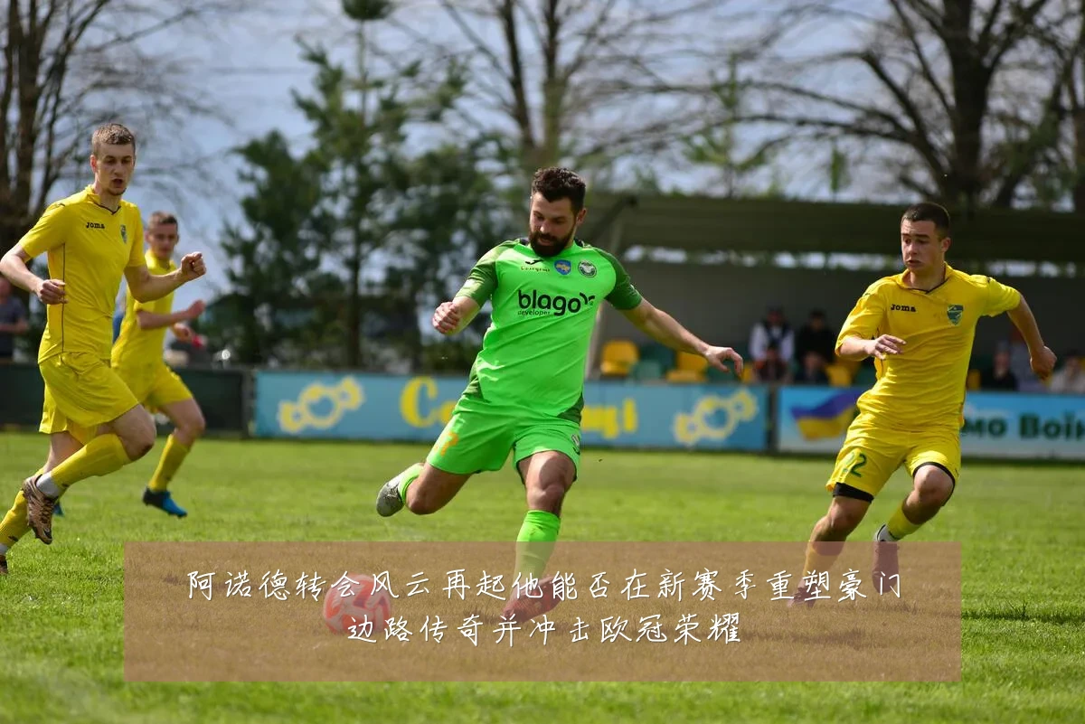阿诺德转会风云再起他能否在新赛季重塑豪门边路传奇并冲击欧冠荣耀
