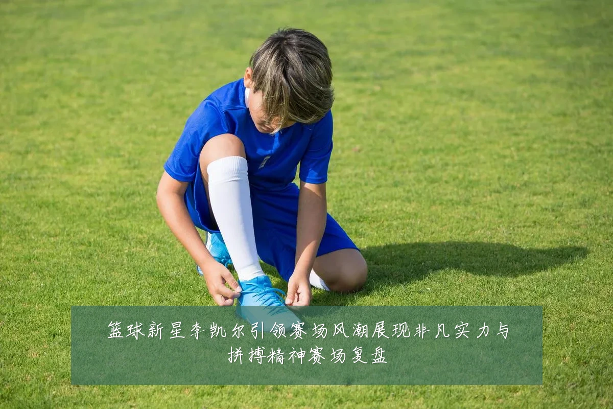篮球新星李凯尔引领赛场风潮展现非凡实力与拼搏精神赛场复盘