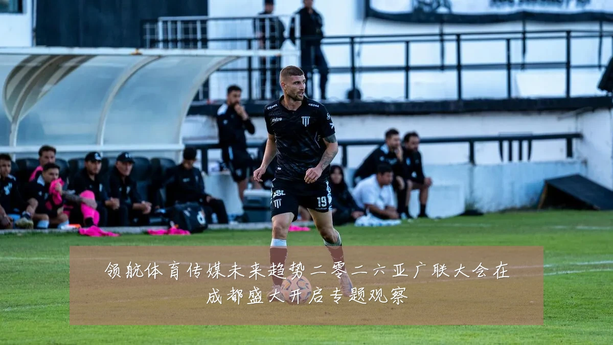领航体育传媒未来趋势二零二六亚广联大会在成都盛大开启专题观察