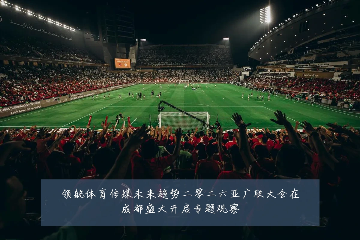 领航体育传媒未来趋势二零二六亚广联大会在成都盛大开启专题观察