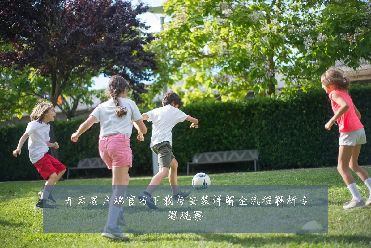 开云客户端官方下载与安装详解全流程解析专题观察