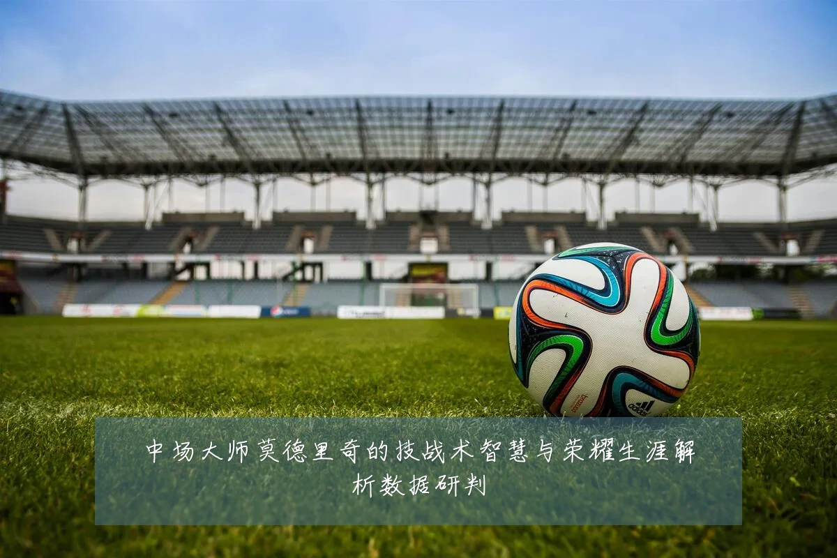 中场大师莫德里奇的技战术智慧与荣耀生涯解析数据研判