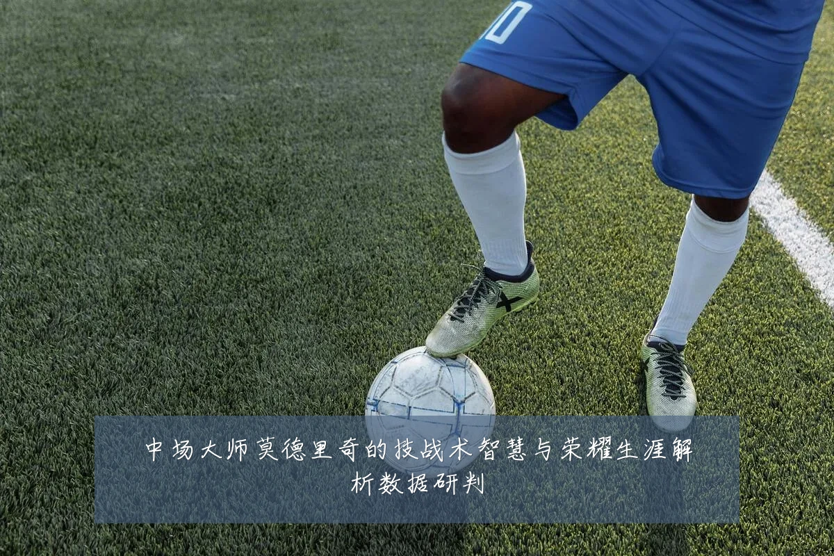 中场大师莫德里奇的技战术智慧与荣耀生涯解析数据研判