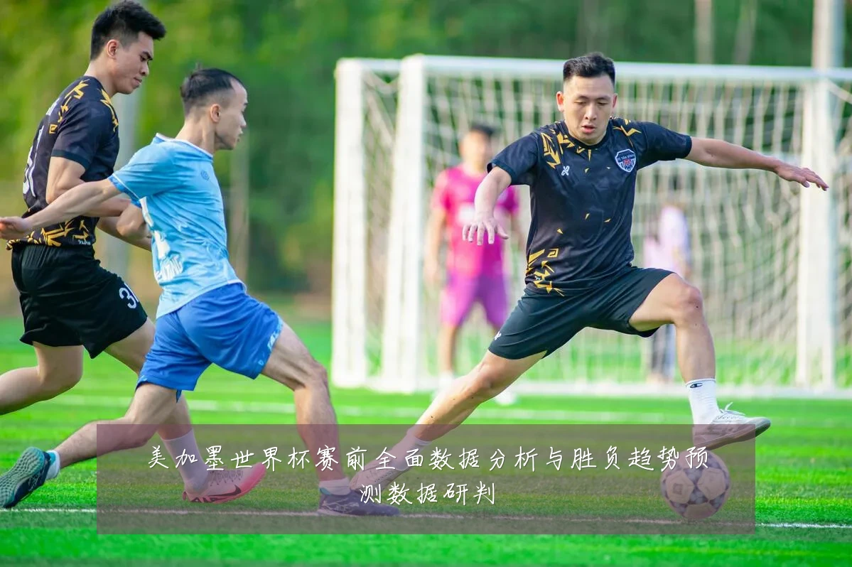美加墨世界杯赛前全面数据分析与胜负趋势预测数据研判